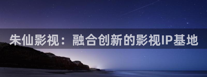 青丝影院电视剧在线观看全集：朱仙影视：融合创新的影视IP基地