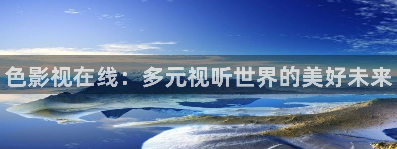 青丝影视在线全集观看：色影视在线：多元视听世界的美好未来